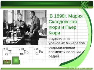 В 1898г. Мария Склодовская- Кюри и Пьер Кюри выделили из урановых минералов ради