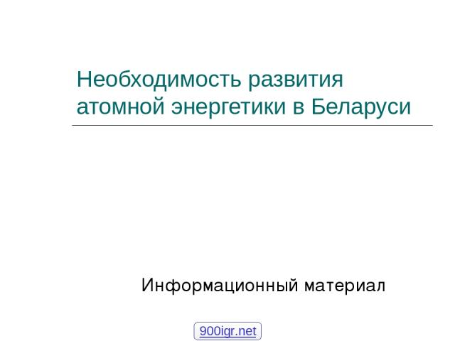 Необходимость развития атомной энергетики в Беларуси Информационный материал 900igr.net