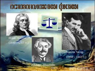 Исаак Ньютон (1643 – 1727 гг.) Никола Тесла (1856 – 1943 гг.) Альберт Эйнштейн (