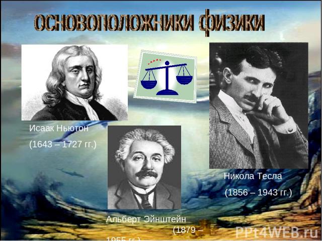 Исаак Ньютон (1643 – 1727 гг.) Никола Тесла (1856 – 1943 гг.) Альберт Эйнштейн (1879 – 1955 гг.)