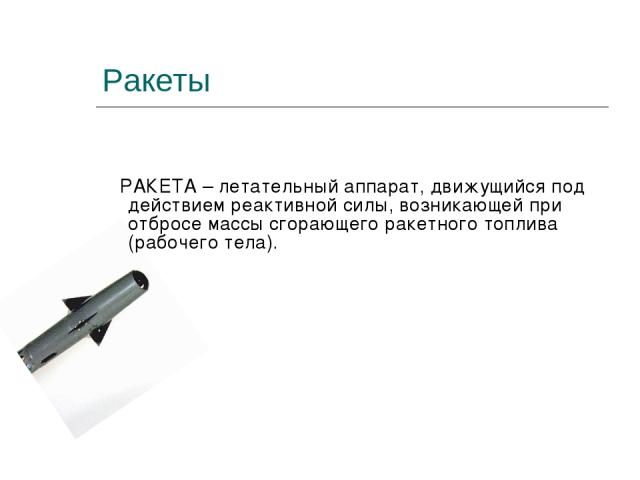 Ракеты РАКЕТА – летательный аппарат, движущийся под действием реактивной силы, возникающей при отбросе массы сгорающего ракетного топлива (рабочего тела).