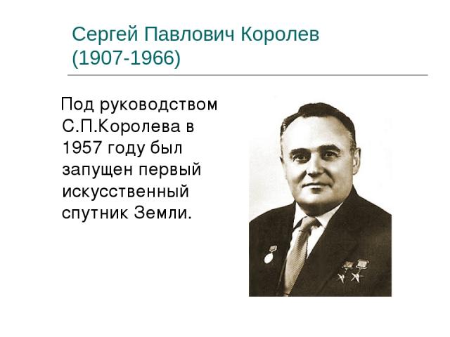 Сергей Павлович Королев (1907-1966) Под руководством С.П.Королева в 1957 году был запущен первый искусственный спутник Земли.