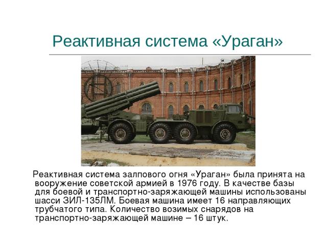 Реактивная система «Ураган» Реактивная система залпового огня «Ураган» была принята на вооружение советской армией в 1976 году. В качестве базы для боевой и транспортно-заряжающей машины использованы шасси ЗИЛ-135ЛМ. Боевая машина имеет 16 направляю…