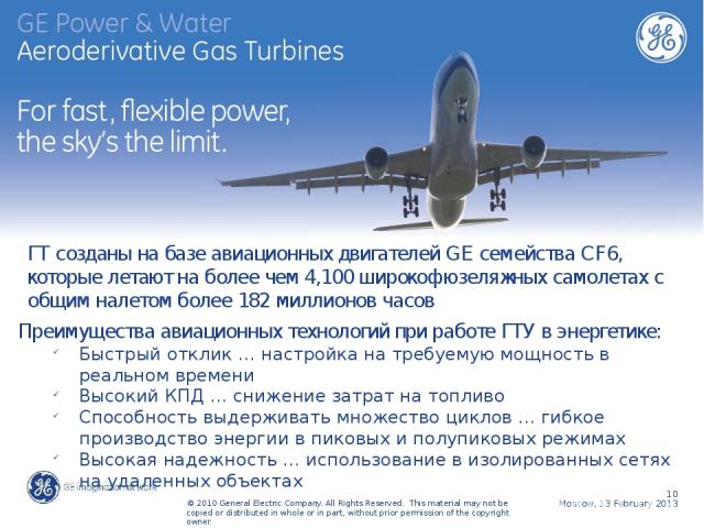 ГТ созданы на базе авиационных двигателей GE семейства CF6, которые летают на более чем 4,100 широкофюзеляжных самолетах с общим налетом более 182 миллионов часов Преимущества авиационных технологий при работе ГТУ в энергетике: Быстрый отклик … наст…