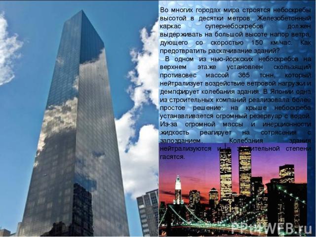 Во многих городах мира строятся небоскребы высотой в десятки метров. Железобетонный каркас супернебоскребов должен выдерживать на большой высоте напор ветра, дующего со скоростью 150 км/час. Как предотвратить раскачивание зданий? В одном из нью-йорк…