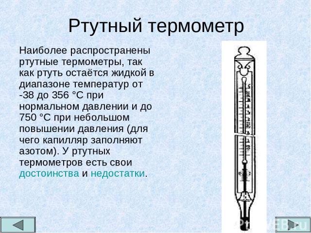 Ртутный термометр Наиболее распространены ртутные термометры, так как ртуть остаётся жидкой в диапазоне температур от -38 до 356 °С при нормальном давлении и до 750 °С при небольшом повышении давления (для чего капилляр заполняют азотом). У ртутных …
