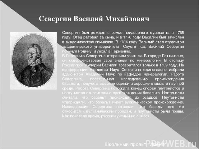 Севергин Василий Михайлович Севергин был рожден в семье придворного музыканта в 1765 году. Отец ратовал за сына, и в 1776 году Василий был зачислен в академическую гимназию. В 1784 году Василий стал студентом академического университета. Спустя год,…