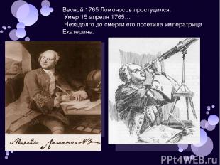 Весной 1765 Ломоносов простудился. Умер 15 апреля 1765… Незадолго до смерти его