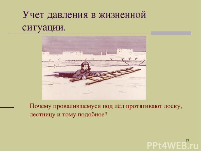 * Учет давления в жизненной ситуации. Почему провалившемуся под лёд протягивают доску, лестницу и тому подобное?