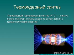 Термоядерный синтез Управляемый термоядерный синтез (УТС) — синтез более тяжёлых