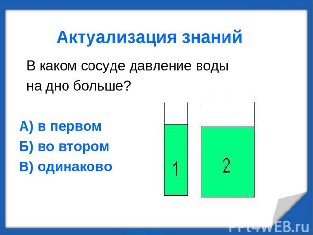 Актуализация знаний В каком сосуде давление воды на дно больше? А) в первом Б) во втором В) одинаково