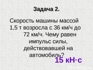 Задача 2. Скорость машины массой 1,5 т возросла с 36 км/ч до 72 км/ч. Чему равен