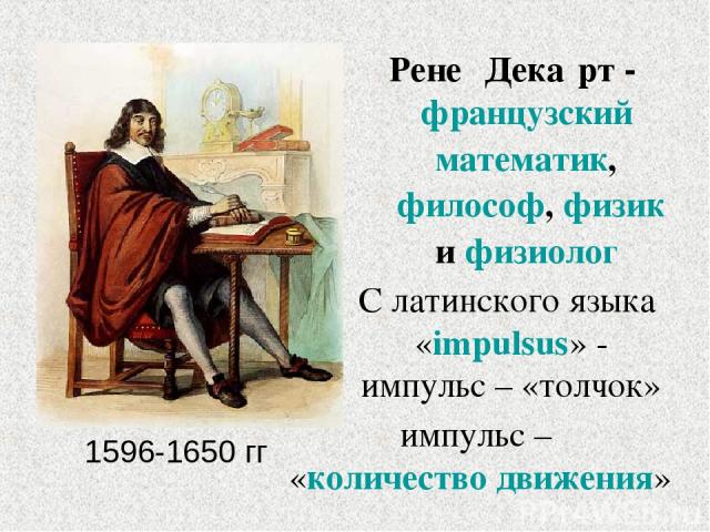 1596-1650 гг Рене Дека рт - французский математик, философ, физик и физиолог С латинского языка «impulsus» - импульс – «толчок» импульс – «количество движения»