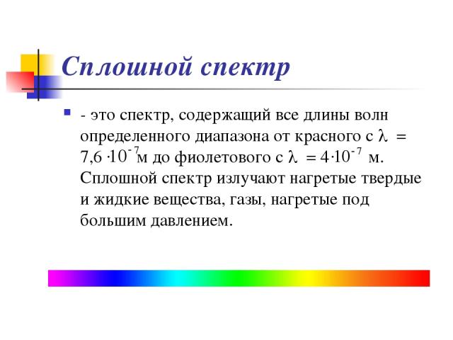 Сплошной спектр - это спектр, содержащий все длины волн определенного диапазона от красного с l = 7,6 м до фиолетового с l = 4 м. Сплошной спектр излучают нагретые твердые и жидкие вещества, газы, нагретые под большим давлением.