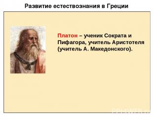 Развитие естествознания в Греции Платон – ученик Сократа и Пифагора, учитель Ари