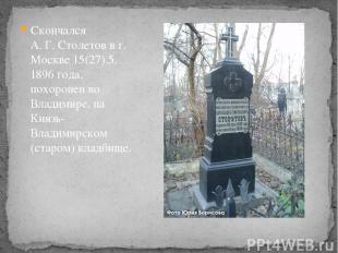 Скончался А. Г. Столетов в г. Москве 15(27).5. 1896 года, похоронен во Владимире