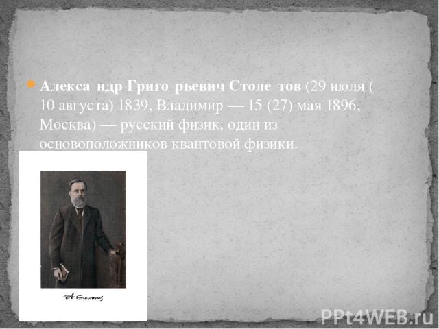 Алекса ндр Григо рьевич Столе тов (29 июля (10 августа) 1839, Владимир — 15 (27) мая 1896, Москва) — русский физик, один из основоположников квантовой физики.