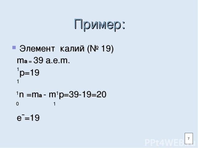 Пример: Элемент калий (№ 19) ma = 39 а.е.m. 1p=19 1 1n =ma - m1p=39-19=20 0 1 e¯=19 7