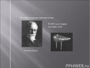 История открытия строения атома. Уильям Крукс В 1879 году открыл катодные лучи.