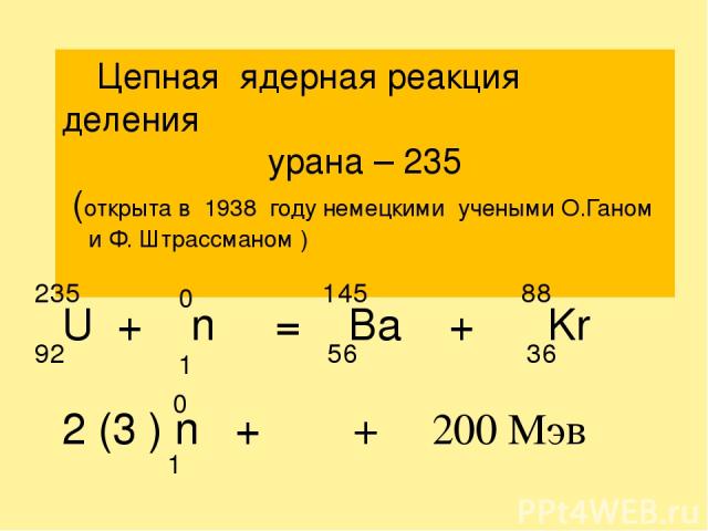Цепная ядерная реакция деления урана – 235 (открыта в 1938 году немецкими учеными О.Ганом и Ф. Штрассманом ) U + n = Ba + Kr 2 (3 ) n + γ + 200 Mэв 92 235 0 1 56 145 36 88 0 1