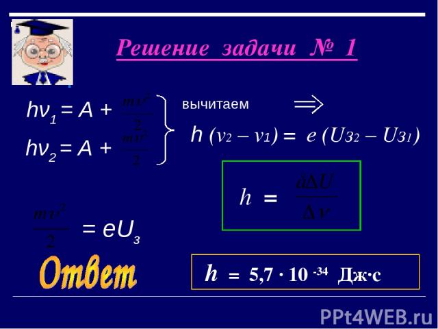 Решение задачи № 1 вычитаем hν1 = А + hν2 = А + = еUз h (v2 – v1) = е (Uз2 – Uз1) h = h = 5,7 · 10 -34 Дж·с