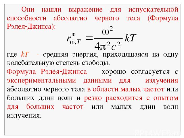 Они нашли выражение для испускательной способности абсолютно черного тела (Формула Рэлея Джинса): где kТ - средняя энергия, приходящаяся на одну колебательную степень свободы. Формула Рэлея Джинса хорошо согласуется с экспериментальными данными для …