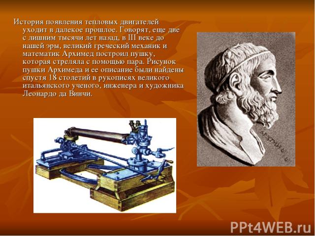 История появления тепловых двигателей уходит в далекое прошлое. Говорят, еще две с лишним тысячи лет назад, в III веке до нашей эры, великий греческий механик и математик Архимед построил пушку, которая стреляла с помощью пара. Рисунок пушки Архимед…