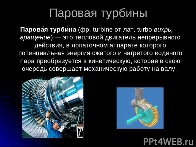 Паровая турбины Парова я турби на (фр. turbine от лат. turbo вихрь, вращение) — это тепловой двигатель непрерывного действия, в лопаточном аппарате которого потенциальная энергия сжатого и нагретого водяного пара преобразуется в кинетическую, котора…