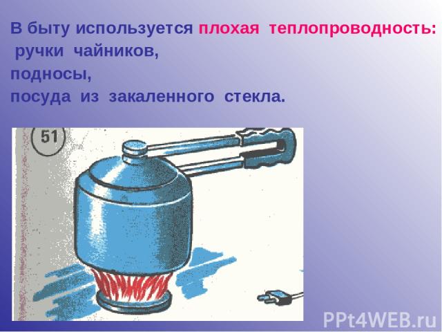В быту используется плохая теплопроводность: ручки чайников, подносы, посуда из закаленного стекла.