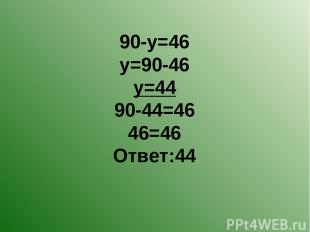 90-у=46 у=90-46 у=44 90-44=46 46=46 Ответ:44