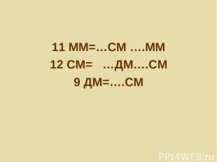 11 ММ=…СМ ….ММ 12 СМ= …ДМ….СМ 9 ДМ=….СМ