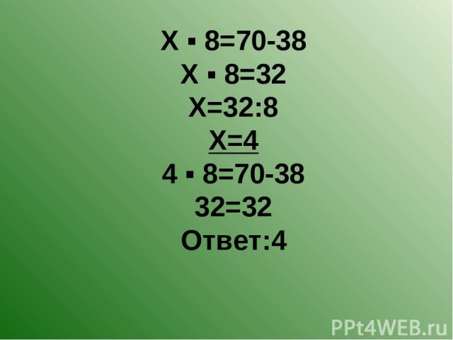 Х ▪ 8=70-38 Х ▪ 8=32 Х=32:8 Х=4 4 ▪ 8=70-38 32=32 Ответ:4