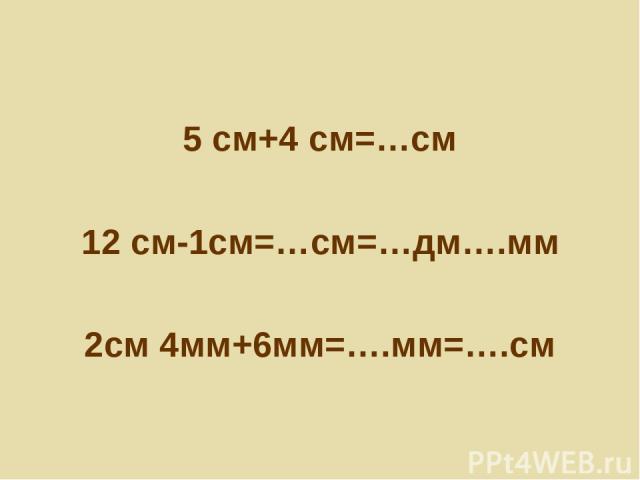 5 см+4 см=…см 12 см-1см=…см=…дм….мм 2см 4мм+6мм=….мм=….см