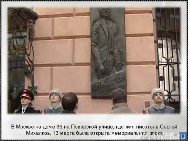 * В Москве на доме 35 на Поварской улице, где жил писатель Сергей Михалков, 13 марта была открыта мемориальная доска