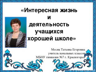 «Интересная жизнь и деятельность учащихся в хорошей школе» Месяц Татьяна Егоровн