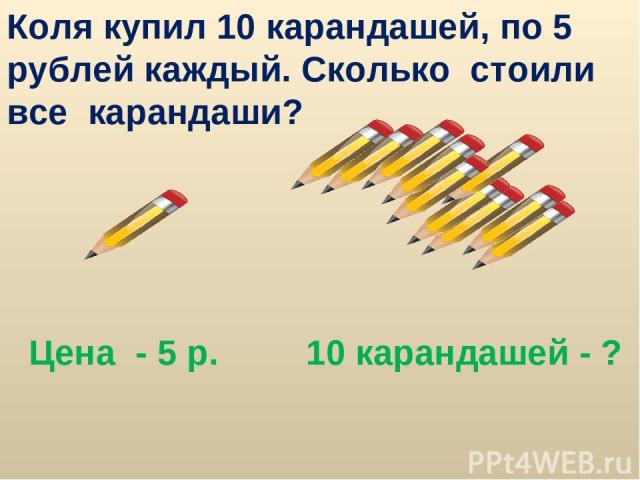 Коля купил 10 карандашей, по 5 рублей каждый. Сколько стоили все карандаши? Цена - 5 р. 10 карандашей - ?