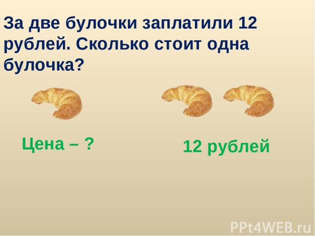 За две булочки заплатили 12 рублей. Сколько стоит одна булочка? Цена – ? 12 рублей