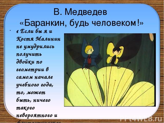 В. Медведев «Баранкин, будь человеком!» « Если бы я и Костя Малинин не умудрились получить двойки по геометрии в самом начале учебного года, то, может быть, ничего такого невероятного и фантастического в нашей жизни не приключилось бы…»