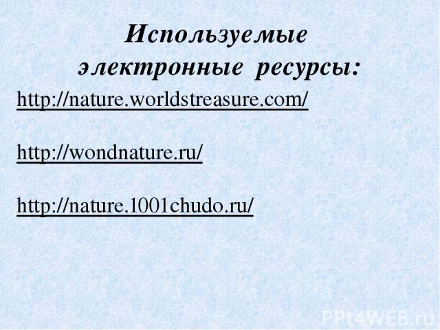Используемые электронные ресурсы: http://nature.worldstreasure.com/ http://wondnature.ru/ http://nature.1001chudo.ru/