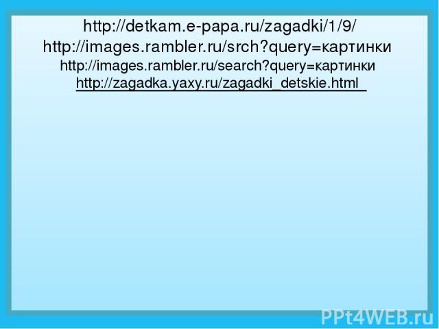 http://detkam.e-papa.ru/zagadki/1/9/ http://images.rambler.ru/srch?query=картинки http://images.rambler.ru/search?query=картинки http://zagadka.yaxy.ru/zagadki_detskie.html