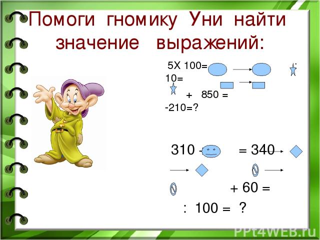 Помоги гномику Уни найти значение выражений: 5Х 100= :10= + 850 = -210=? 310 + = 340 + 60 = : 100 = ?
