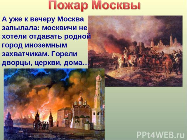 А уже к вечеру Москва запылала: москвичи не хотели отдавать родной город иноземным захватчикам. Горели дворцы, церкви, дома…