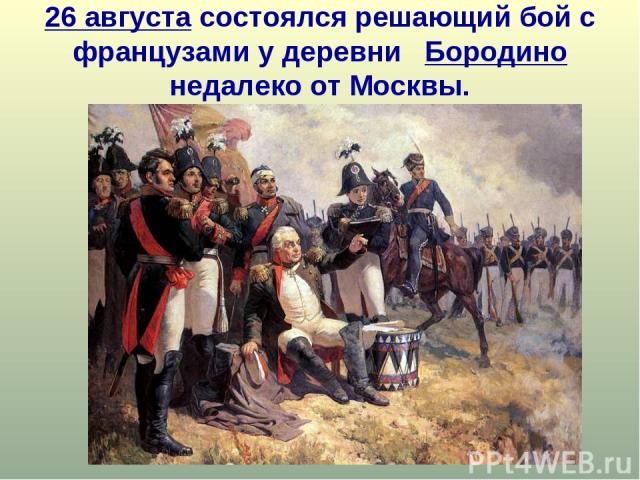 26 августа состоялся решающий бой с французами у деревни Бородино недалеко от Москвы.