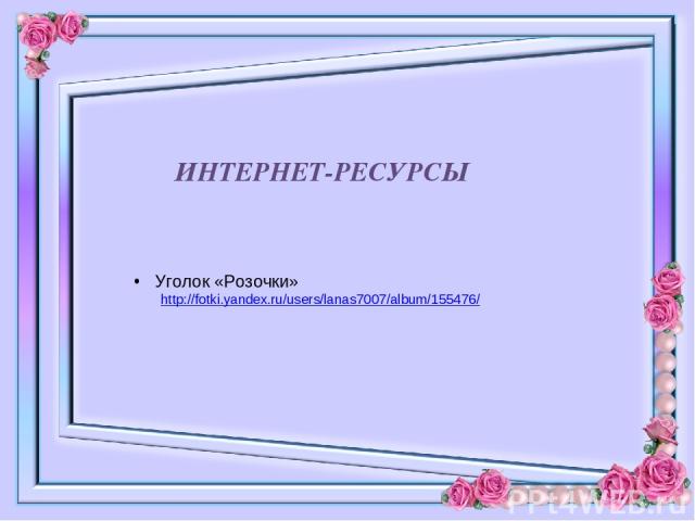 ИНТЕРНЕТ-РЕСУРСЫ Уголок «Розочки» http://fotki.yandex.ru/users/lanas7007/album/155476/