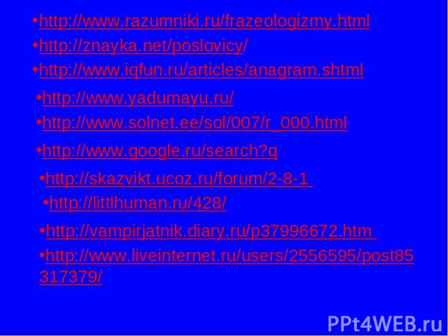 http://www.razumniki.ru/frazeologizmy.html http://znayka.net/poslovicy/ http://www.iqfun.ru/articles/anagram.shtml http://www.yadumayu.ru/ http://www.solnet.ee/sol/007/r_000.html http://www.google.ru/search?q http://www.liveinternet.ru/users/2556595…