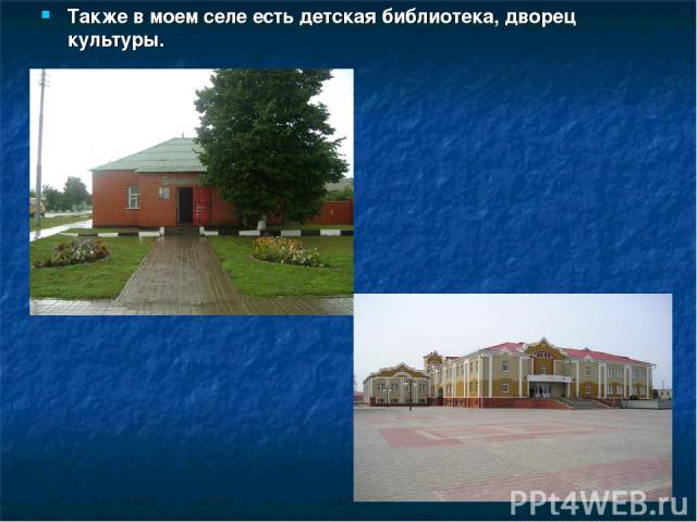 Также в моем селе есть детская библиотека, дворец культуры.