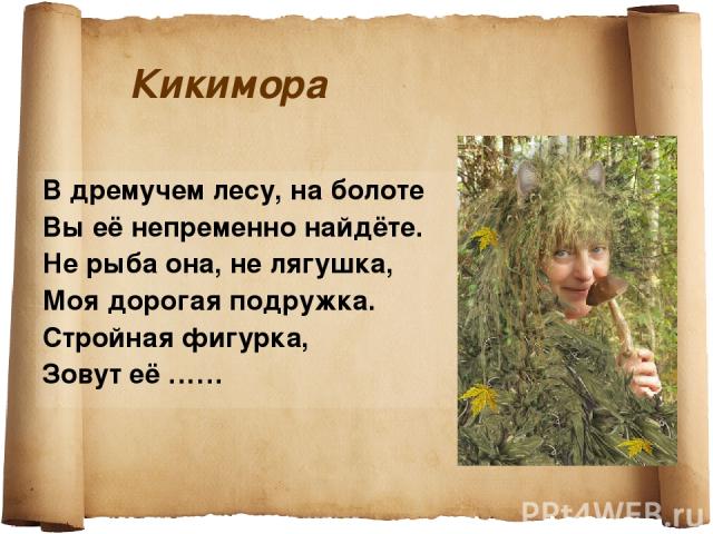 Кикимора В дремучем лесу, на болоте Вы её непременно найдёте. Не рыба она, не лягушка, Моя дорогая подружка. Стройная фигурка, Зовут её ……