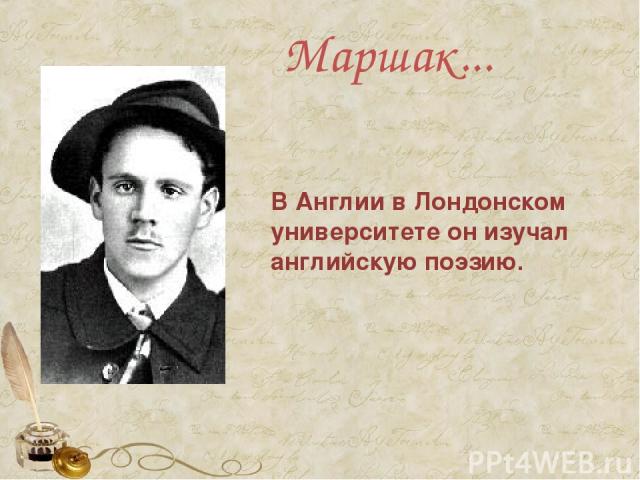 Маршак... В Англии в Лондонском университете он изучал английскую поэзию.