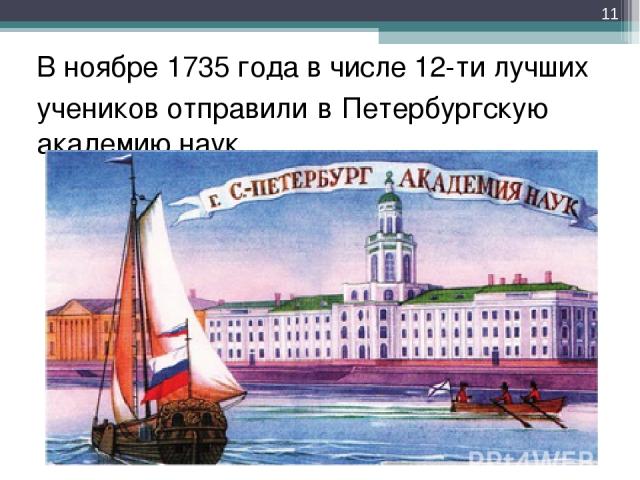 В ноябре 1735 года в числе 12-ти лучших учеников отправили в Петербургскую академию наук *