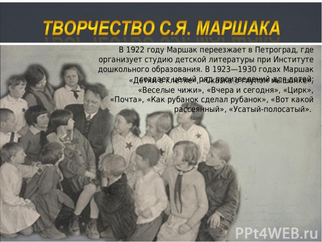 В 1922 году Маршак переезжает в Петроград, где организует студию детской литературы при Институте дошкольного образования. В 1923—1930 годах Маршак создает целый ряд произведений для детей: «Детки в клетке», «Сказка о глупом мышонке», «Веселые чижи»…